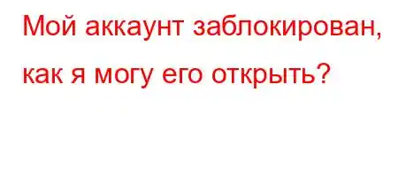 Мой аккаунт заблокирован, как я могу его открыть?